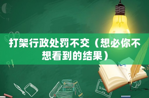 打架行政處罰不交（想必你不想看到的結(jié)果）