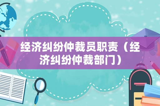 經(jīng)濟(jì)糾紛仲裁員職責(zé)（經(jīng)濟(jì)糾紛仲裁部門）