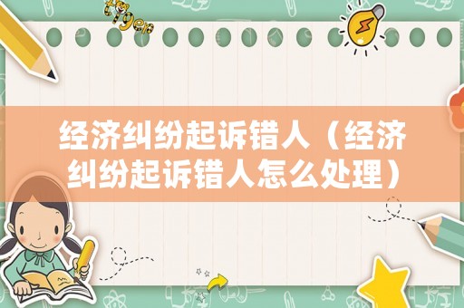 經(jīng)濟糾紛起訴錯人（經(jīng)濟糾紛起訴錯人怎么處理）