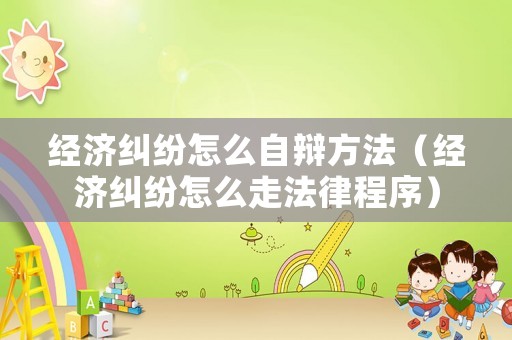 經(jīng)濟糾紛怎么自辯方法（經(jīng)濟糾紛怎么走法律程序）