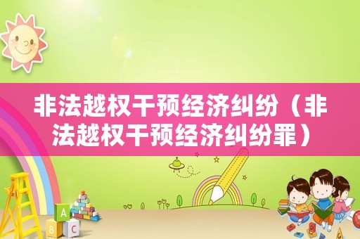 非法越權干預經(jīng)濟糾紛（非法越權干預經(jīng)濟糾紛罪）