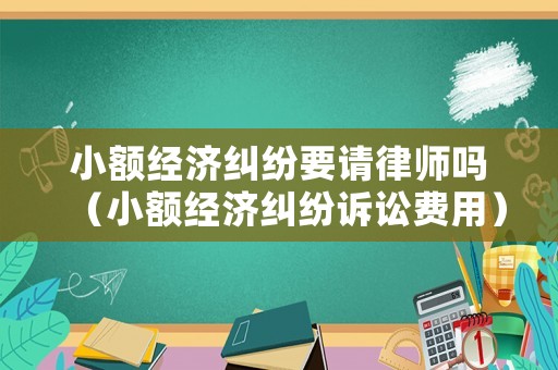 小額經(jīng)濟糾紛要請律師嗎（小額經(jīng)濟糾紛訴訟費用）