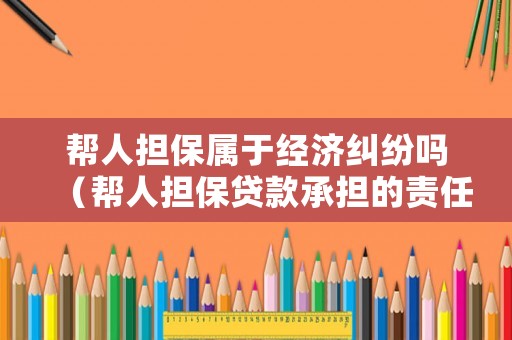 幫人擔(dān)保屬于經(jīng)濟(jì)糾紛嗎（幫人擔(dān)保貸款承擔(dān)的責(zé)任）