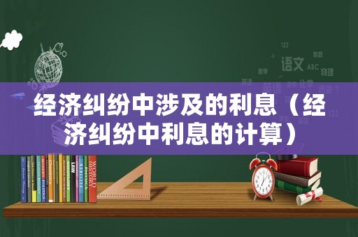 經(jīng)濟(jì)糾紛中涉及的利息（經(jīng)濟(jì)糾紛中利息的計(jì)算）