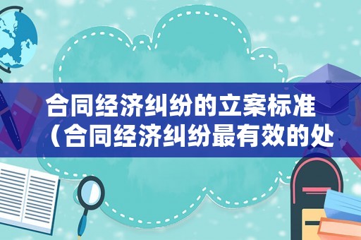 合同經(jīng)濟(jì)糾紛的立案標(biāo)準(zhǔn)（合同經(jīng)濟(jì)糾紛最有效的處理）