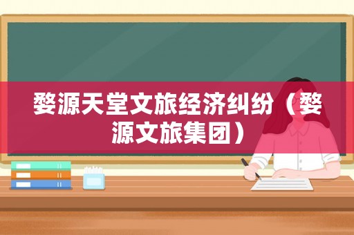 婺源天堂文旅經(jīng)濟(jì)糾紛（婺源文旅集團(tuán)）