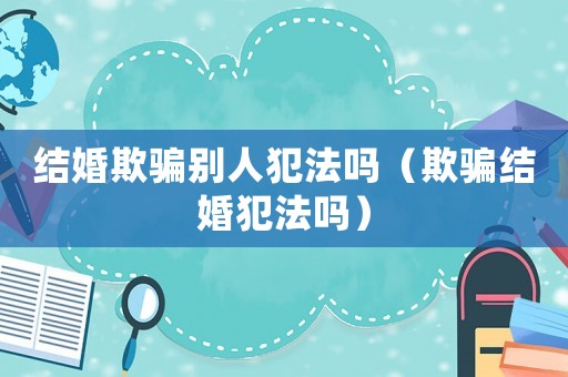 結(jié)婚欺騙別人犯法嗎（欺騙結(jié)婚犯法嗎）