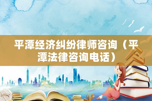 平潭經(jīng)濟糾紛律師咨詢（平潭法律咨詢電話）