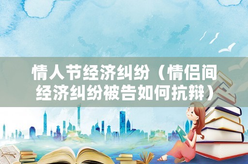 情人節(jié)經(jīng)濟(jì)糾紛（情侶間經(jīng)濟(jì)糾紛被告如何抗辯）