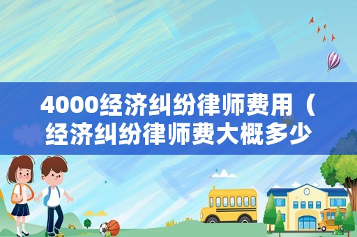 4000經(jīng)濟(jì)糾紛律師費(fèi)用（經(jīng)濟(jì)糾紛律師費(fèi)大概多少）