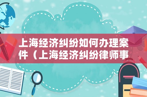 上海經(jīng)濟(jì)糾紛如何辦理案件（上海經(jīng)濟(jì)糾紛律師事務(wù)所）