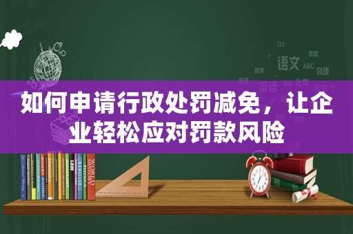 如何申請(qǐng)行政處罰減免，讓企業(yè)輕松應(yīng)對(duì)罰款風(fēng)險(xiǎn)