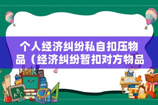 個人經(jīng)濟糾紛私自扣壓物品（經(jīng)濟糾紛暫扣對方物品）