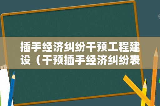 插手經(jīng)濟(jì)糾紛干預(yù)工程建設(shè)（干預(yù)插手經(jīng)濟(jì)糾紛表現(xiàn)形式）