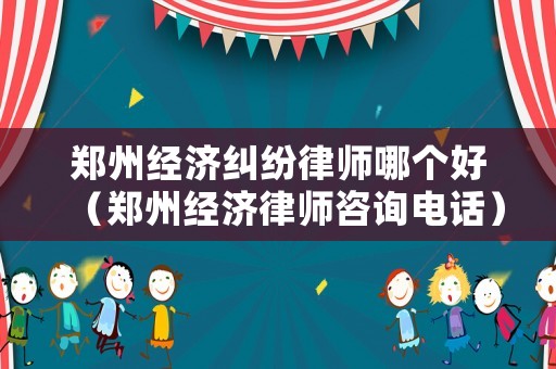 鄭州經(jīng)濟糾紛律師哪個好（鄭州經(jīng)濟律師咨詢電話）