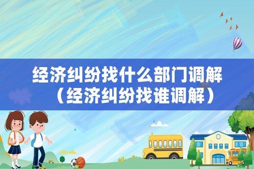 經(jīng)濟糾紛找什么部門調(diào)解（經(jīng)濟糾紛找誰調(diào)解）