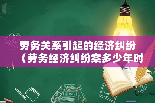 勞務(wù)關(guān)系引起的經(jīng)濟(jì)糾紛（勞務(wù)經(jīng)濟(jì)糾紛案多少年時(shí)效）
