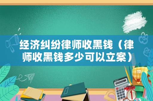 經(jīng)濟糾紛律師收黑錢（律師收黑錢多少可以立案）