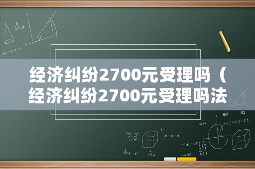 經(jīng)濟(jì)糾紛2700元受理嗎（經(jīng)濟(jì)糾紛2700元受理嗎法院）