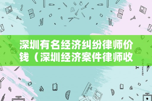 深圳有名經(jīng)濟(jì)糾紛律師價(jià)錢（深圳經(jīng)濟(jì)案件律師收費(fèi)）
