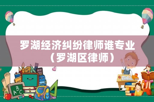 羅湖經(jīng)濟(jì)糾紛律師誰專業(yè)（羅湖區(qū)律師）