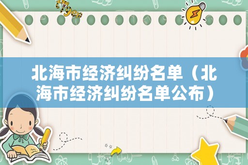 北海市經(jīng)濟糾紛名單（北海市經(jīng)濟糾紛名單公布）