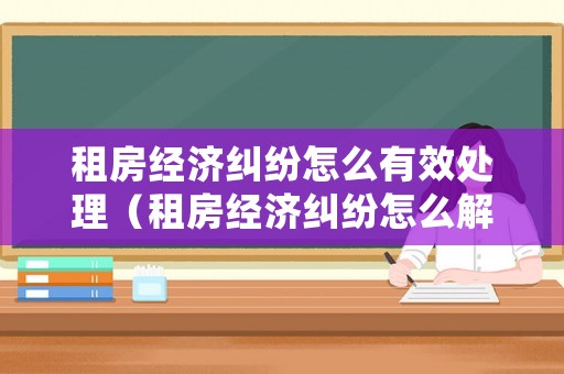 租房經(jīng)濟糾紛怎么有效處理（租房經(jīng)濟糾紛怎么解決）