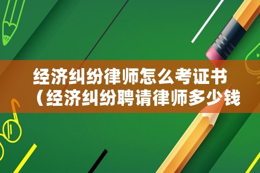 經(jīng)濟(jì)糾紛律師怎么考證書(shū)（經(jīng)濟(jì)糾紛聘請(qǐng)律師多少錢(qián)）