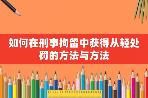 如何在刑事拘留中獲得從輕處罰的方法與方法