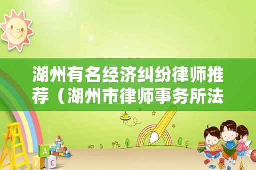 湖州有名經(jīng)濟糾紛律師推薦（湖州市律師事務(wù)所法律咨詢）