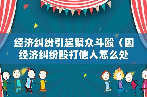 經(jīng)濟糾紛引起聚眾斗毆（因經(jīng)濟糾紛毆打他人怎么處理）