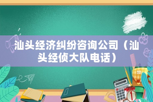 汕頭經(jīng)濟(jì)糾紛咨詢公司（汕頭經(jīng)偵大隊電話）