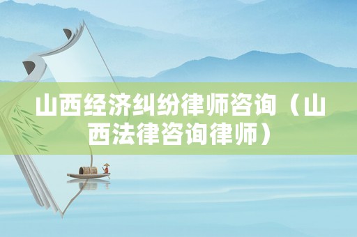 山西經(jīng)濟(jì)糾紛律師咨詢（山西法律咨詢律師）