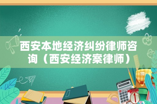 西安本地經(jīng)濟(jì)糾紛律師咨詢（西安經(jīng)濟(jì)案律師）