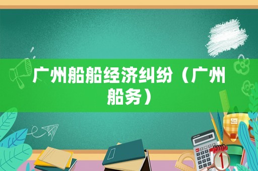 廣州船船經(jīng)濟(jì)糾紛（廣州船務(wù)）