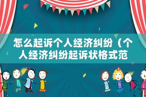 怎么起訴個(gè)人經(jīng)濟(jì)糾紛（個(gè)人經(jīng)濟(jì)糾紛起訴狀格式范本）