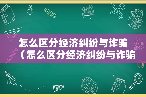 怎么區(qū)分經(jīng)濟(jì)糾紛與詐騙（怎么區(qū)分經(jīng)濟(jì)糾紛與詐騙罪）