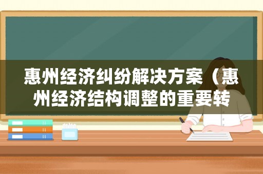 惠州經(jīng)濟(jì)糾紛解決方案（惠州經(jīng)濟(jì)結(jié)構(gòu)調(diào)整的重要轉(zhuǎn)折點(diǎn)）