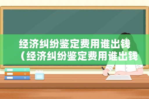 經(jīng)濟(jì)糾紛鑒定費(fèi)用誰出錢（經(jīng)濟(jì)糾紛鑒定費(fèi)用誰出錢呢）