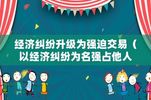 經(jīng)濟糾紛升級為強迫交易（以經(jīng)濟糾紛為名強占他人財物）