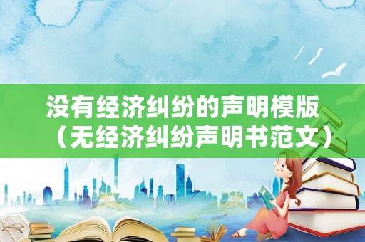 沒(méi)有經(jīng)濟(jì)糾紛的聲明模版（無(wú)經(jīng)濟(jì)糾紛聲明書(shū)范文）