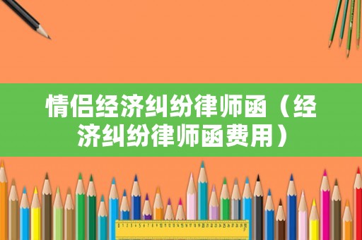 情侶經(jīng)濟糾紛律師函（經(jīng)濟糾紛律師函費用）