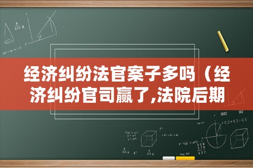 經濟糾紛法官案子多嗎（經濟糾紛官司贏了,法院后期處理流程）