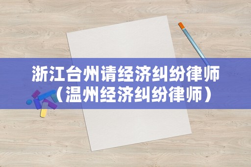浙江臺(tái)州請(qǐng)經(jīng)濟(jì)糾紛律師（溫州經(jīng)濟(jì)糾紛律師）