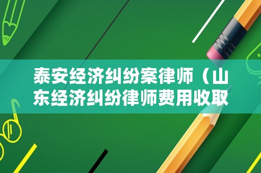 泰安經(jīng)濟(jì)糾紛案律師（山東經(jīng)濟(jì)糾紛律師費(fèi)用收取標(biāo)準(zhǔn)）