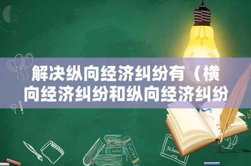 解決縱向經(jīng)濟糾紛有（橫向經(jīng)濟糾紛和縱向經(jīng)濟糾紛）