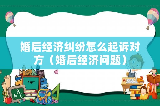 婚后經(jīng)濟(jì)糾紛怎么起訴對(duì)方（婚后經(jīng)濟(jì)問題）
