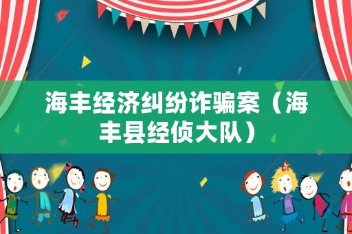 海豐經(jīng)濟(jì)糾紛詐騙案（海豐縣經(jīng)偵大隊(duì)）
