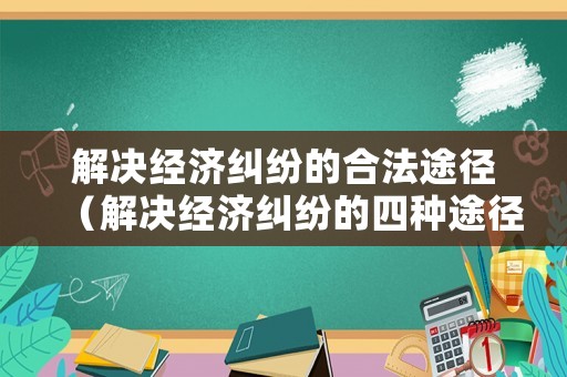 解決經(jīng)濟(jì)糾紛的合法途徑（解決經(jīng)濟(jì)糾紛的四種途徑）