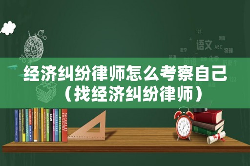 經(jīng)濟(jì)糾紛律師怎么考察自己（找經(jīng)濟(jì)糾紛律師）